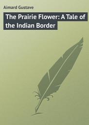 Icon image The Prairie Flower: A Tale of the Indian Border