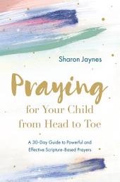 Icon image Praying for Your Child from Head to Toe: A 30-Day Guide to Powerful and Effective Scripture-Based Prayers