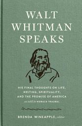 Icon image Walt Whitman Speaks: His Final Thoughts on Life, Writing, Spirituality, and the Promise of America: A Library of America Special Publication