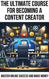 Icon image The Ultimate Course For Becoming A Content Creator: Master Online Success And Make Money