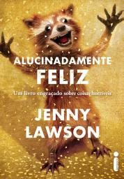 Icon image Alucinadamente feliz: Um livro engraçado sobre coisas horríveis