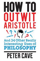 Icon image How to Outwit Aristotle: And 34 Other Really Interesting Uses of Philosophy