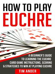 Icon image How To Play Euchre: A Beginner’s Guide to Learning the Euchre Card Game Instructions, Scoring & Strategies to Win at Playing Euchre