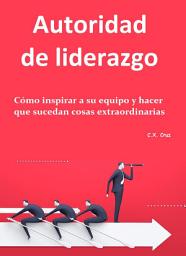 Icon image Autoridad de liderazgo: Cómo inspirar a su equipo y hacer que sucedan cosas extraordinarias