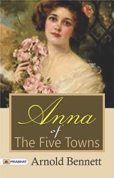 Icon image Anna of The Five Towns: Anna of the Five Towns: A Timeless Novel of Life and Love by Arnold Bennett