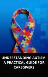 Icon image UNDERSTANDING AUTISM: A PRACTICAL GUIDE FOR CAREGIVERS