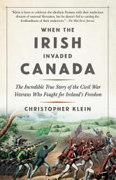 Icon image When the Irish Invaded Canada: The Incredible True Story of the Civil War Veterans Who Fought for Ireland's Freedom