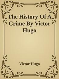 Icon image The History Of A Crime By Victor Hugo: Popular Books by Victor Hugo : All times Bestseller Demanding Books