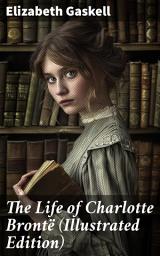 Icon image The Life of Charlotte Brontë (Illustrated Edition): Delightful Biography of the Author of Jane Eyre by One of Her Closest Friends