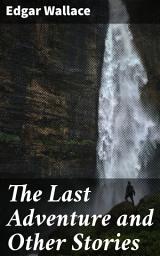 Icon image The Last Adventure and Other Stories: A Collection of Thrilling Tales from a Master of Mystery and Adventure