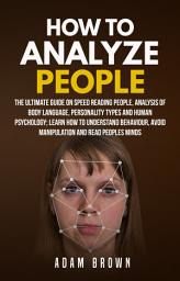 Icon image How to Analyze People: The Ultimate Guide On Speed Reading People, Analysis Of Body Language, Personality Types And Human Psychology; Learn How To Understand Behaviour, Avoid Manipulation And Read Peoples Minds