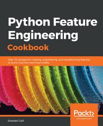 Icon image Python Feature Engineering Cookbook: Over 70 recipes for creating, engineering, and transforming features to build machine learning models