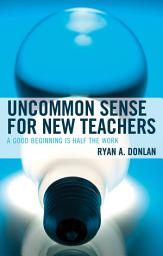 Icon image Uncommon Sense for New Teachers: A Good Beginning Is Half the Work