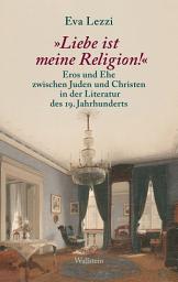 Icon image "Liebe ist meine Religion!": Eros und Ehe zwischen Juden und Christen in der Literatur des 19. Jahrhunderts