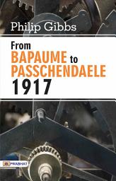 Icon image From Bapaume To Passchendaele: From Bapaume to Passchendaele, 1917: Philip Gibbs' Evocative and Descriptive Account of World War I