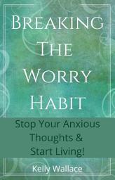 Icon image Breaking The Worry Habit - Stop Your Anxious Thoughts And Start Living!