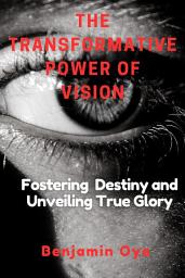 Icon image The Transformative Power Of Vision: Fostering Destiny And Unveiling True Glory