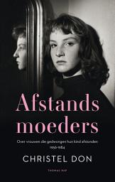 Icon image Afstandsmoeders: Over vrouwen die gedwongen hun kind afstonden 1956-1984