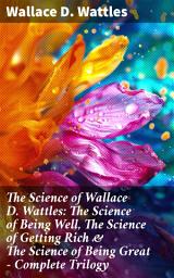 Icon image The Science of Wallace D. Wattles: The Science of Being Well, The Science of Getting Rich & The Science of Being Great - Complete Trilogy: Transform Your Life with Wattles' Wisdom