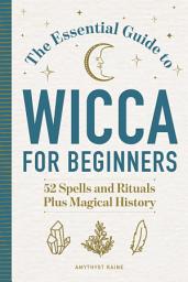 Icon image The Essential Guide to Wicca for Beginners: 52 Spells and Rituals Plus Magical History