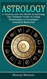 Icon image Astrology: A Journey into the World of Astrology (The Ultimate Guide to Using Timestamps to Investigate Unsolved Mysteries)