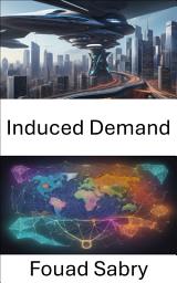 Icon image Induced Demand: Unlocking the Mysteries of Induced Demand, Navigating the Roads to Sustainable Cities