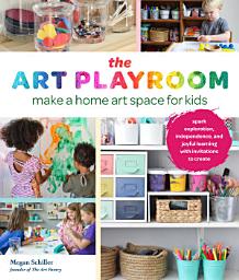 Icon image The Art Playroom: Make a Home Art Space for Kids; Spark Exploration, Independence, and Joyful Learning with Invitations to Create