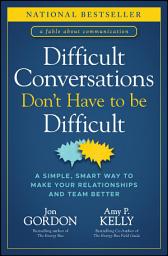 Icon image Difficult Conversations Don't Have to Be Difficult: A Simple, Smart Way to Make Your Relationships and Team Better