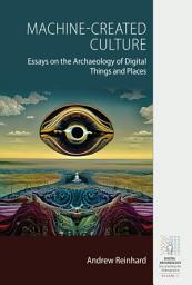 Icon image Machine-Created Culture: Essays on the Archaeology of Digital Things and Places