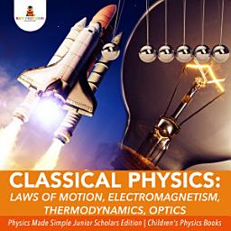 Icon image Classical Physics : Laws of Motion, Electromagnetism, Thermodynamics, Optics | Physics Made Simple Junior Scholars Edition | Children's Physics Books