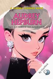 Icon image Audrey Hepburn: The Essence of Stardom: An Intimate Journey Through the Life, Legacy, and Timeless Influence of a Cinematic and Humanitarian Icon