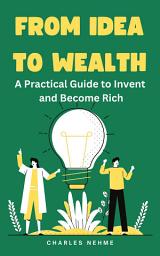 Icon image From Idea to Wealth: A Practical Guide to Invent and Become Rich