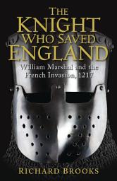 Icon image The Knight Who Saved England: William Marshal and the French Invasion, 1217