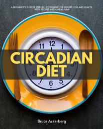 Icon image Circadian Diet: A Beginner’s 3-Week Step-by-Step Guide for Weight Loss and Health with Recipes and a Meal Plan