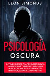 Icon image Psicología Oscura: Un Viaje Completo a la Psicología Oscura, Para Aprender las Mejores Técnicas Prohibidas de Manipulación, Persuasión, Lenguaje Corporal y PNL