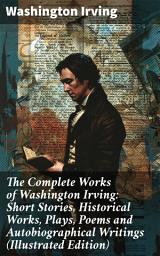 Icon image The Complete Works of Washington Irving: Short Stories, Historical Works, Plays, Poems and Autobiographical Writings (Illustrated Edition): Timeless Tales of Adventure and Imagination