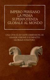 Icon image Impero persiano: la prima superpotenza globale al mondo: Una civiltà di vaste dimensioni, di grande visione e di impatto globale duraturo