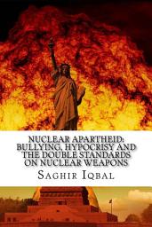 Icon image Nuclear Apartheid: Bullying, Hypocrisy and the Double Standards on Nuclear Weapons