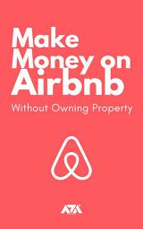 Icon image Make Money on Airbnb Without Owning Property: Discover How 1,000’s of Savvy Real Estate Investors Are Becoming Financially Independent Using Airbnb Without Owning a Single Property