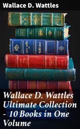 Icon image Wallace D. Wattles Ultimate Collection - 10 Books in One Volume: The Science of Getting Rich, The Science of Being Well, The Science of Being Great, How to Get What You Want and more