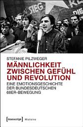 Icon image Männlichkeit zwischen Gefühl und Revolution: Eine Emotionsgeschichte der bundesdeutschen 68er-Bewegung