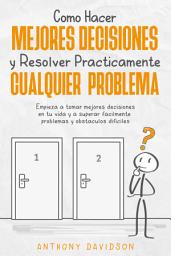 Icon image Cómo Hacer Mejores Decisiones y Resolver Prácticamente Cualquier Problema: Empieza a Tomar Mejores Decisiones en tu Vida y a Superar Fácilmente Problemas y Obstáculos Difíciles