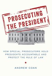 Icon image Prosecuting the President: How Special Prosecutors Hold Presidents Accountable and Protect the Rule of Law