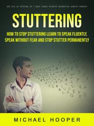 Icon image Stuttering: How to Stop Stuttering Learn to Speak Fluently, Speak Without Fear and Stop Stutter Permanently (Get Rid of Stutter in 7 Easy Steps Without Expensive Speech Therapy)