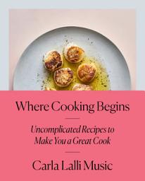 Icon image Where Cooking Begins: Uncomplicated Recipes to Make You a Great Cook: A Cookbook