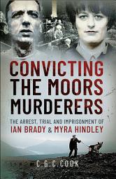 Icon image Convicting the Moors Murderers: The Arrest, Trial and Imprisonment of Ian Brady & Myra Hindley