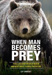 Icon image When Man Becomes Prey: Fatal Encounters with North America’s Most Feared Predators