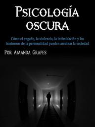 Icon image Psicología oscura: Cómo el engaño, la violencia, la intimidación y los trastornos de la personalidad pueden arruinar la sociedad