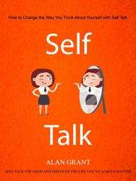 Icon image Self Talk: How to Change the Way You Think About Yourself with Self Talk (Self-talk for Good and Discover the Life you’ve always wanted)