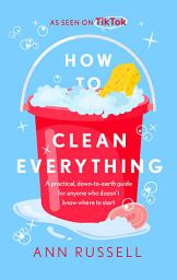 Icon image How to Clean Everything: A practical, down to earth guide for anyone who doesn't know where to start